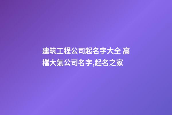 建筑工程公司起名字大全 高檔大氣公司名字,起名之家